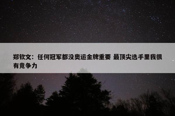 郑钦文：任何冠军都没奥运金牌重要 最顶尖选手里我很有竞争力