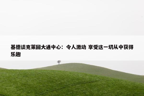 基德谈克莱回大通中心：令人激动 享受这一切从中获得乐趣