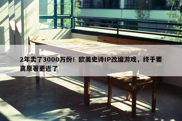 2年卖了3000万份！欧美史诗IP改编游戏，终于要离原著更近了