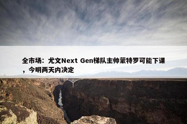 全市场：尤文Next Gen梯队主帅蒙特罗可能下课，今明两天内决定