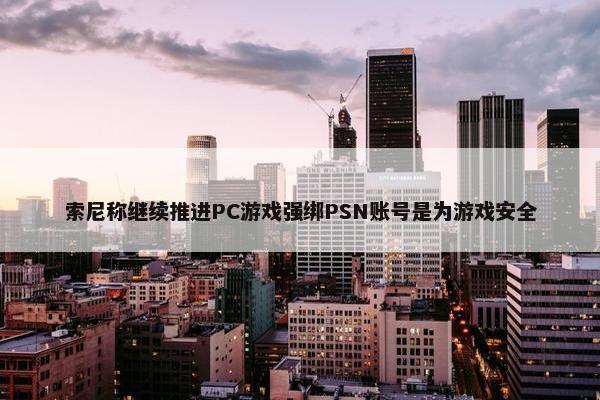 索尼称继续推进PC游戏强绑PSN账号是为游戏安全