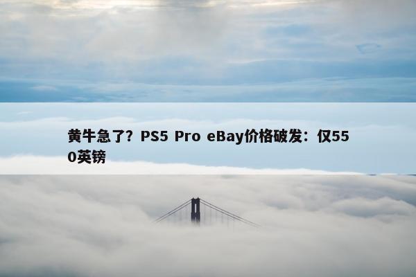 黄牛急了？PS5 Pro eBay价格破发：仅550英镑