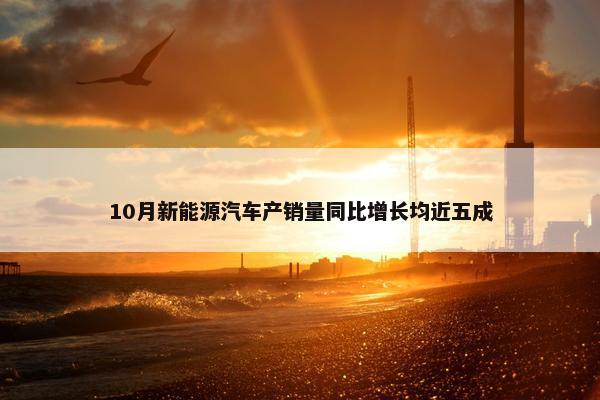 10月新能源汽车产销量同比增长均近五成