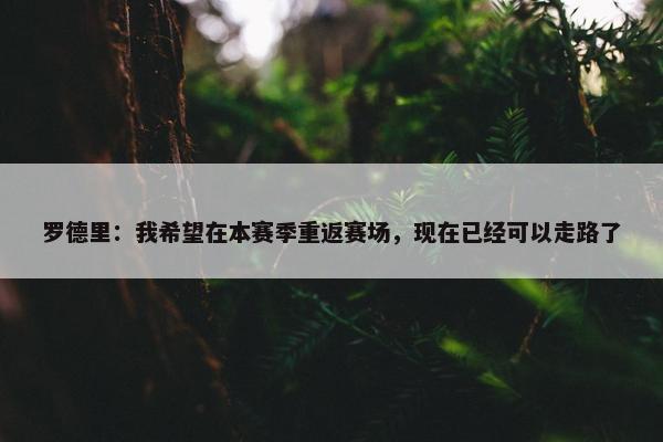 罗德里：我希望在本赛季重返赛场，现在已经可以走路了