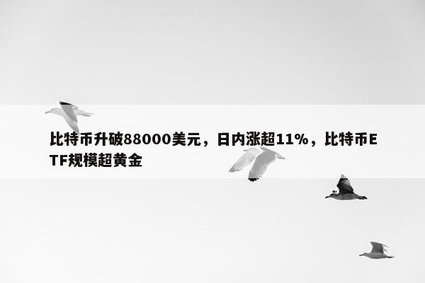 比特币升破88000美元，日内涨超11%，比特币ETF规模超黄金