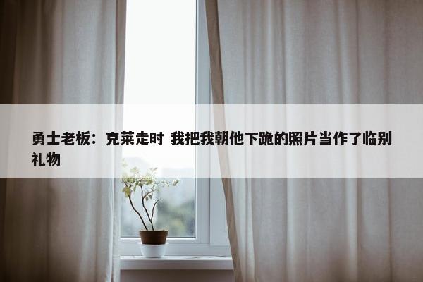 勇士老板：克莱走时 我把我朝他下跪的照片当作了临别礼物