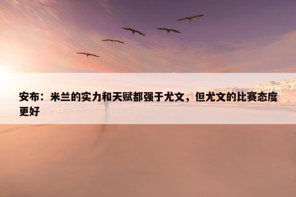 安布：米兰的实力和天赋都强于尤文，但尤文的比赛态度更好