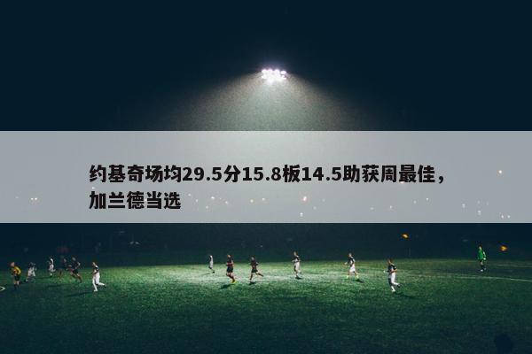 约基奇场均29.5分15.8板14.5助获周最佳，加兰德当选