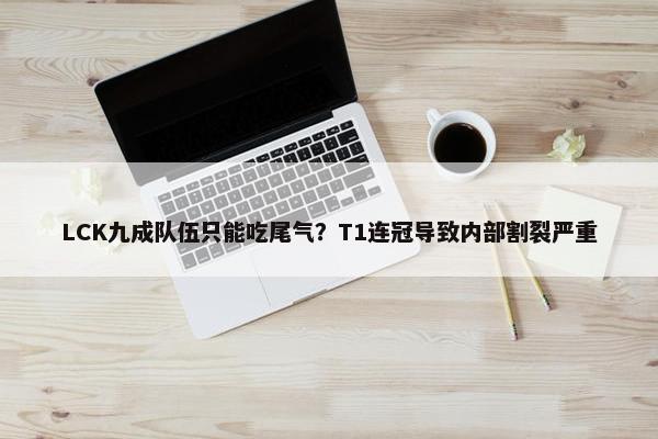 LCK九成队伍只能吃尾气？T1连冠导致内部割裂严重