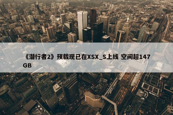 《潜行者2》预载现已在XSX_S上线 空间超147GB