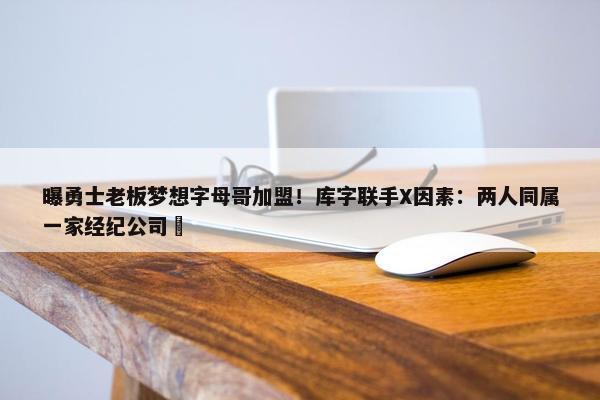 曝勇士老板梦想字母哥加盟！库字联手X因素：两人同属一家经纪公司 