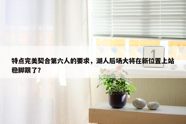 特点完美契合第六人的要求，湖人后场大将在新位置上站稳脚跟了？