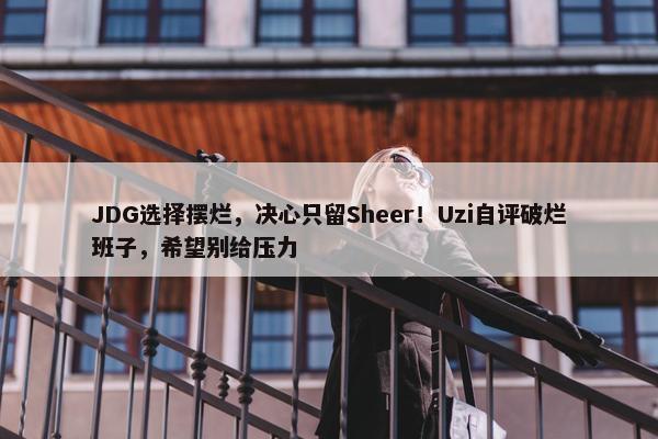 JDG选择摆烂，决心只留Sheer！Uzi自评破烂班子，希望别给压力