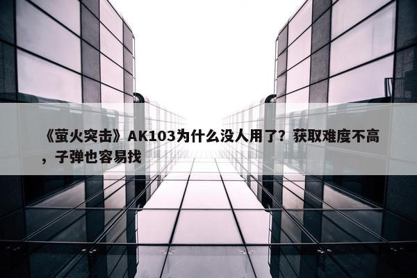 《萤火突击》AK103为什么没人用了？获取难度不高，子弹也容易找