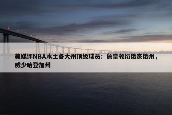 美媒评NBA本土各大州顶级球员：詹皇领衔俄亥俄州，威少哈登加州