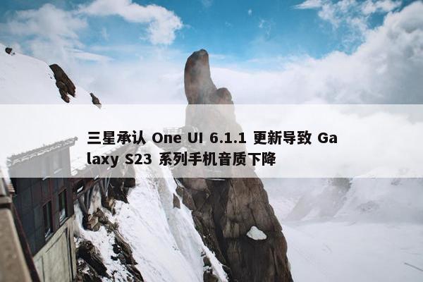 三星承认 One UI 6.1.1 更新导致 Galaxy S23 系列手机音质下降