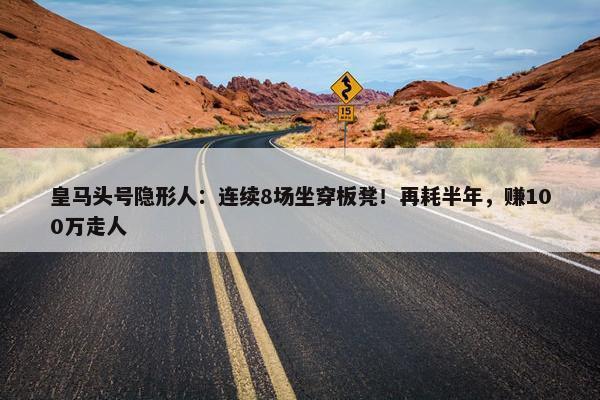 皇马头号隐形人：连续8场坐穿板凳！再耗半年，赚100万走人