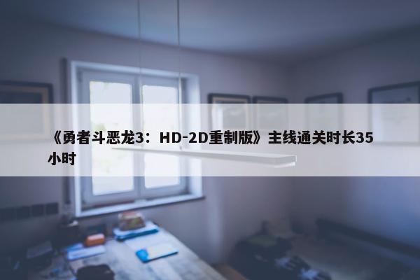 《勇者斗恶龙3：HD-2D重制版》主线通关时长35小时