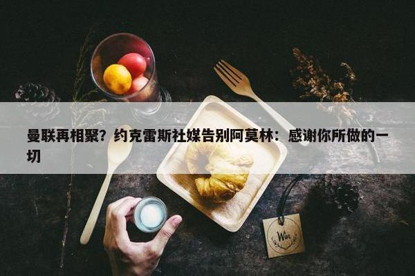 曼联再相聚？约克雷斯社媒告别阿莫林：感谢你所做的一切