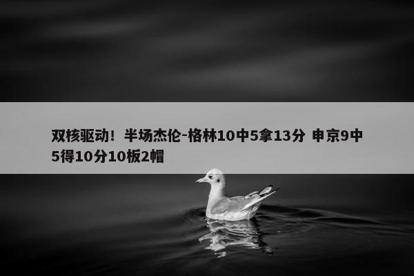 双核驱动！半场杰伦-格林10中5拿13分 申京9中5得10分10板2帽