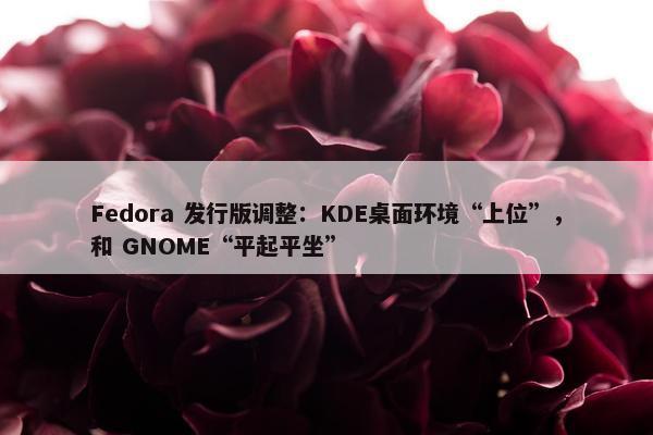 Fedora 发行版调整：KDE桌面环境“上位”，和 GNOME“平起平坐”