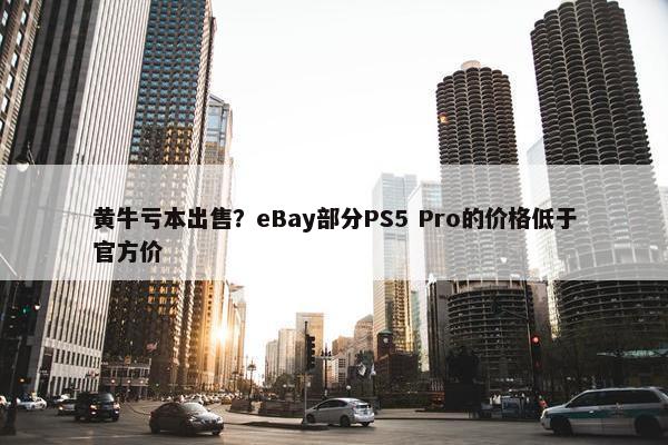 黄牛亏本出售？eBay部分PS5 Pro的价格低于官方价