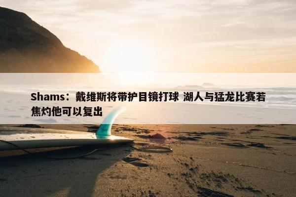 Shams：戴维斯将带护目镜打球 湖人与猛龙比赛若焦灼他可以复出