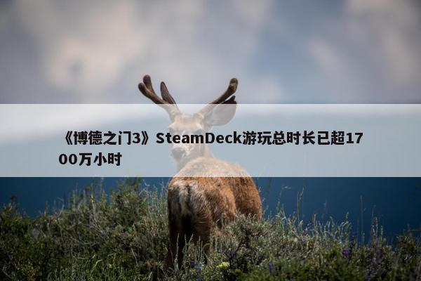 《博德之门3》SteamDeck游玩总时长已超1700万小时