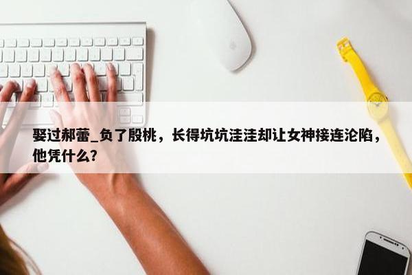 娶过郝蕾_负了殷桃，长得坑坑洼洼却让女神接连沦陷，他凭什么？