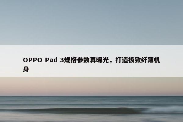 OPPO Pad 3规格参数再曝光，打造极致纤薄机身