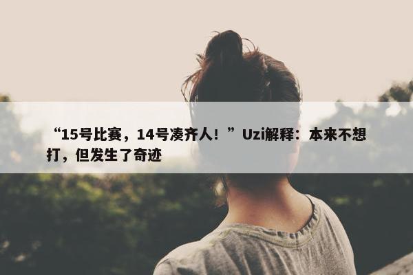 “15号比赛，14号凑齐人！”Uzi解释：本来不想打，但发生了奇迹