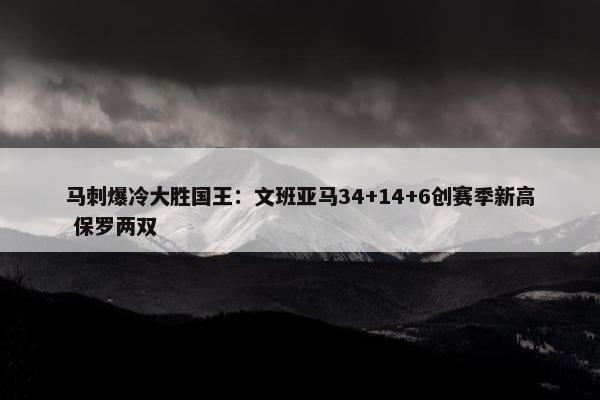 马刺爆冷大胜国王：文班亚马34+14+6创赛季新高 保罗两双