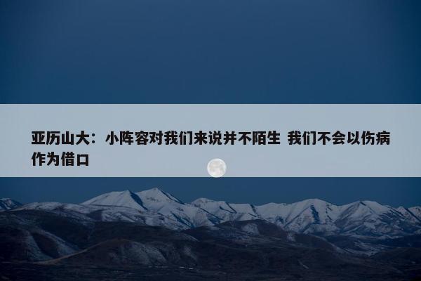 亚历山大：小阵容对我们来说并不陌生 我们不会以伤病作为借口