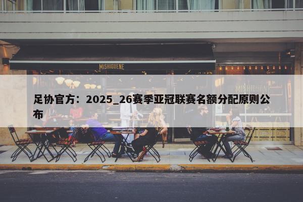 足协官方：2025_26赛季亚冠联赛名额分配原则公布