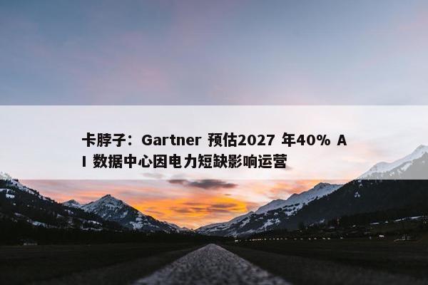 卡脖子：Gartner 预估2027 年40% AI 数据中心因电力短缺影响运营