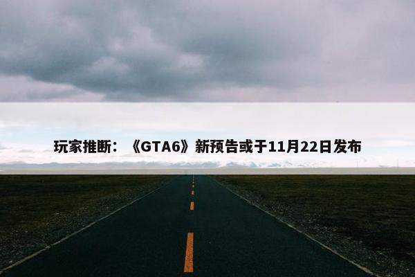 玩家推断：《GTA6》新预告或于11月22日发布