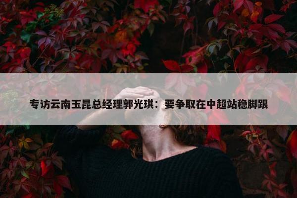 专访云南玉昆总经理郭光琪：要争取在中超站稳脚跟