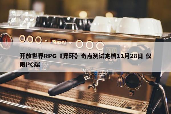 开放世界RPG《异环》奇点测试定档11月28日 仅限PC端