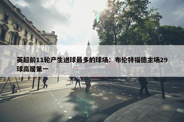 英超前11轮产生进球最多的球场：布伦特福德主场29球高居第一