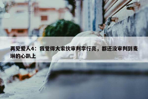 再见爱人4：我觉得大家伙审判李行亮，都还没审判到麦琳的心趴上