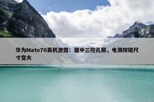 华为Mate70真机泄露：居中三挖孔屏，电源按键尺寸变大