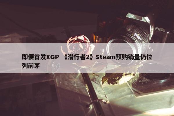 即便首发XGP 《潜行者2》Steam预购销量仍位列前茅