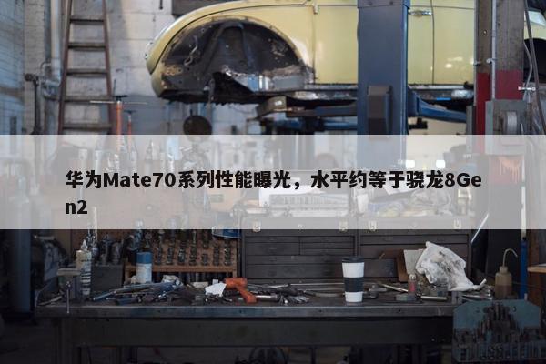 华为Mate70系列性能曝光，水平约等于骁龙8Gen2