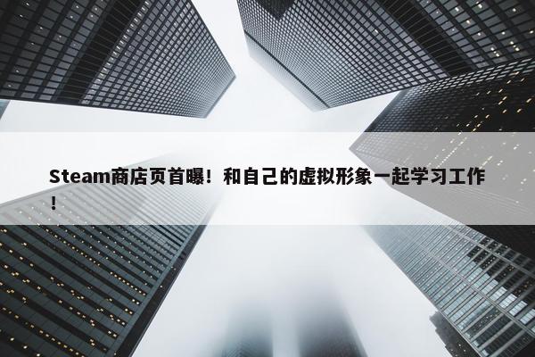 Steam商店页首曝！和自己的虚拟形象一起学习工作！