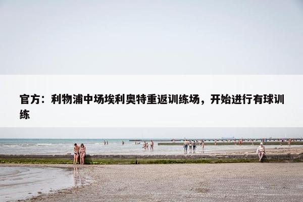 官方：利物浦中场埃利奥特重返训练场，开始进行有球训练