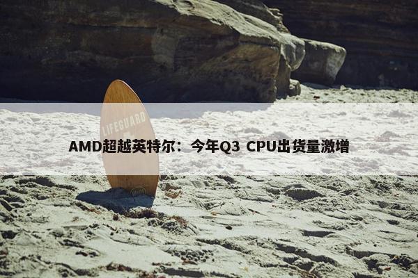 AMD超越英特尔：今年Q3 CPU出货量激增