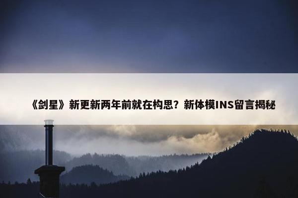 《剑星》新更新两年前就在构思？新体模INS留言揭秘