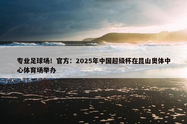 专业足球场！官方：2025年中国超级杯在昆山奥体中心体育场举办