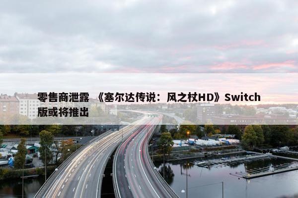 零售商泄露 《塞尔达传说：风之杖HD》Switch版或将推出