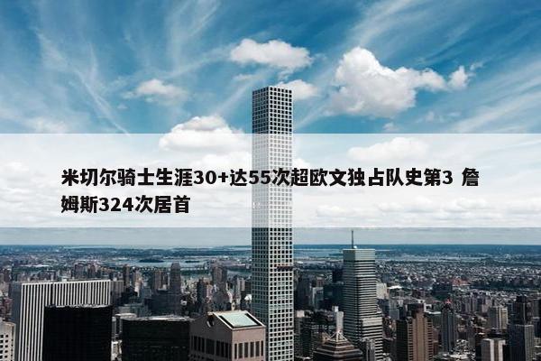 米切尔骑士生涯30+达55次超欧文独占队史第3 詹姆斯324次居首